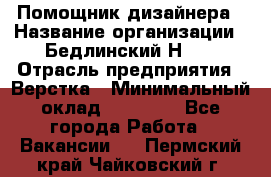 Помощник дизайнера › Название организации ­ Бедлинский Н.C. › Отрасль предприятия ­ Верстка › Минимальный оклад ­ 19 000 - Все города Работа » Вакансии   . Пермский край,Чайковский г.